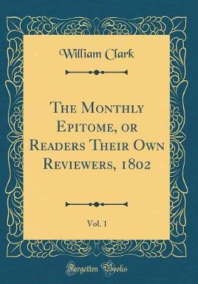 The Monthly Epitome, or Readers Their Own Reviewers, 1802, Vol. 1 (Classic Reprint) by William Clark image