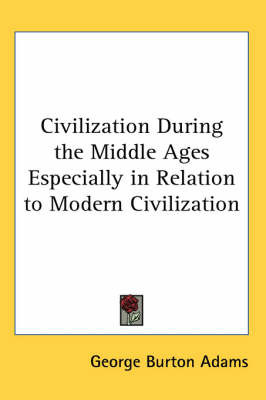 Civilization During the Middle Ages Especially in Relation to Modern Civilization on Paperback by George Burton Adams