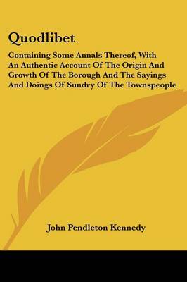 Quodlibet: Containing Some Annals Thereof, with an Authentic Account of the Origin and Growth of the Borough and the Sayings and Doings of Sundry of the Townspeople by John Pendleton Kennedy image