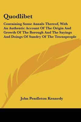 Quodlibet: Containing Some Annals Thereof, with an Authentic Account of the Origin and Growth of the Borough and the Sayings and Doings of Sundry of the Townspeople on Paperback by John Pendleton Kennedy