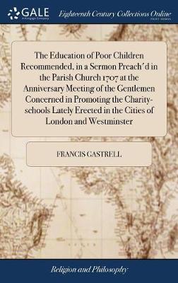 The Education of Poor Children Recommended, in a Sermon Preach'd in the Parish Church 1707 at the Anniversary Meeting of the Gentlemen Concerned in Promoting the Charity-Schools Lately Erected in the Cities of London and Westminster image