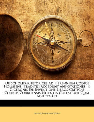 de Scholiis Rhetorices Ad Herennium Codice Holmiensi Traditis: Accedunt Annotationes in Ciceronis de Inventione Libros Criticae Codicis Corbeiensis Nitentes Collatione Quae Adiecta Est by Magne Ingemund Wisn image