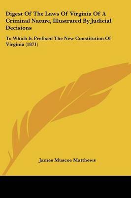 Digest Of The Laws Of Virginia Of A Criminal Nature, Illustrated By Judicial Decisions: To Which Is Prefixed The New Constitution Of Virginia (1871) on Paperback by James Muscoe Matthews