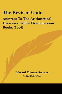 The Revised Code: Answers To The Arithmetical Exercises In The Grade Lesson Books (1864) by Charles Hole image