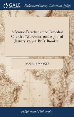 A Sermon Preached at the Cathedral Church of Worcester, on the 30th of January, 1744-5. by D. Brooker, on Hardback by Daniel Brooker