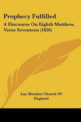 Prophecy Fulfilled: A Discourse On Eighth Matthew, Verse Seventeen (1836) on Paperback by Lay Member Church of England