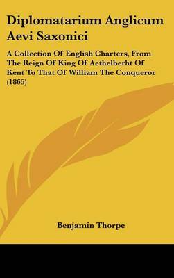 Diplomatarium Anglicum Aevi Saxonici: A Collection of English Charters, from the Reign of King of Aethelberht of Kent to That of William the Conqueror (1865) on Hardback