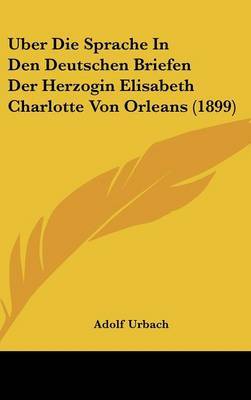 Uber Die Sprache in Den Deutschen Briefen Der Herzogin Elisabeth Charlotte Von Orleans (1899) by Adolf Urbach image