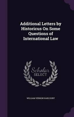 Additional Letters by Historicus on Some Questions of International Law on Hardback by William Vernon Harcourt