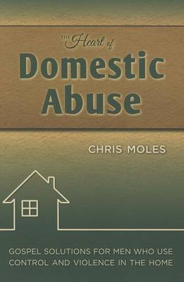 The Heart of Domestic Abuse: Gospel Solutions for Men Who Use Control and Violence in the Home by Chris Moles image