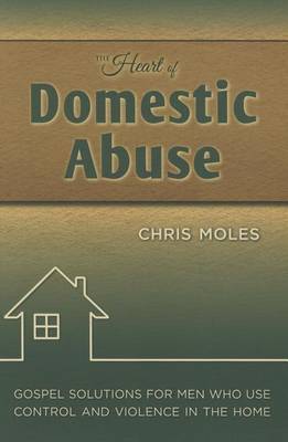 The Heart of Domestic Abuse: Gospel Solutions for Men Who Use Control and Violence in the Home on Paperback by Chris Moles