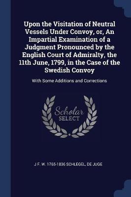 Upon the Visitation of Neutral Vessels Under Convoy, Or, an Impartial Examination of a Judgment Pronounced by the English Court of Admiralty, the 11th June, 1799, in the Case of the Swedish Convoy by J F W 1765-1836 Schlegel image