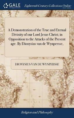 A Demonstration of the True and Eternal Divinity of Our Lord Jesus Christ; In Opposition to the Attacks of the Present Age. by Dionysius Van de Wynpersse, on Hardback by Dionysius Van De Wynpersse