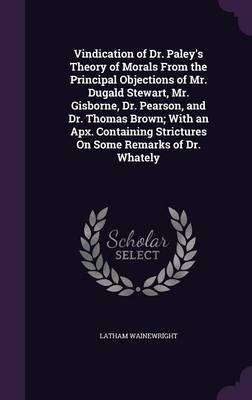 Vindication of Dr. Paley's Theory of Morals from the Principal Objections of Mr. Dugald Stewart, Mr. Gisborne, Dr. Pearson, and Dr. Thomas Brown; With an Apx. Containing Strictures on Some Remarks of Dr. Whately image