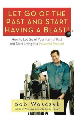 Let Go of the Past and Start Having a Blast! How to Let Go of Your Painful Past and Start Living in a Powerful Present by Bob Wosczyk image