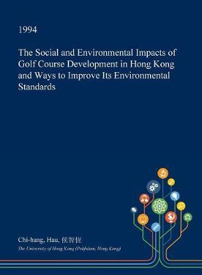 The Social and Environmental Impacts of Golf Course Development in Hong Kong and Ways to Improve Its Environmental Standards on Hardback by Chi-Hang Hau