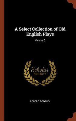 A Select Collection of Old English Plays; Volume 6 by Robert Dodsley image