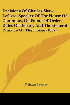 Decisions Of Charles Shaw Lefevre, Speaker Of The House Of Commons, On Points Of Order, Rules Of Debate, And The General Practice Of The House (1857) image