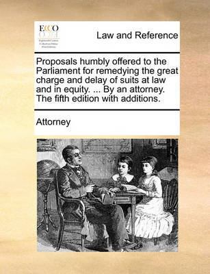 Proposals Humbly Offered to the Parliament for Remedying the Great Charge and Delay of Suits at Law and in Equity. ... by an Attorney. the Fifth Edition with Additions. by Attorney image