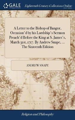 A Letter to the Bishop of Bangor, Occasion'd by His Lordship's Sermon Preach'd Before the King at S. James's, March 31st, 1717. by Andrew Snape, ... the Sixteenth Edition on Hardback by Andrew Snape