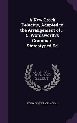 A New Greek Delectus, Adapted to the Arrangement of ... C. Wordsworth's Grammar. Stereotyped Ed on Hardback by Henry Cadwallader Adams