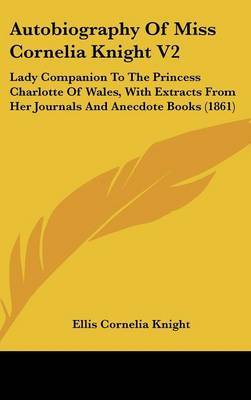 Autobiography of Miss Cornelia Knight V2: Lady Companion to the Princess Charlotte of Wales, with Extracts from Her Journals and Anecdote Books (1861) by Ellis Cornelia Knight image