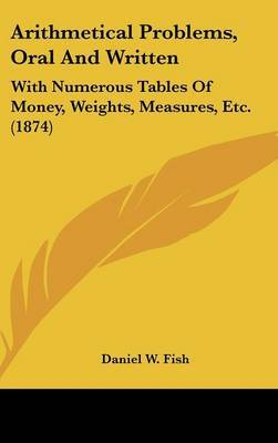Arithmetical Problems, Oral and Written: With Numerous Tables of Money, Weights, Measures, Etc. (1874) by Daniel W Fish image