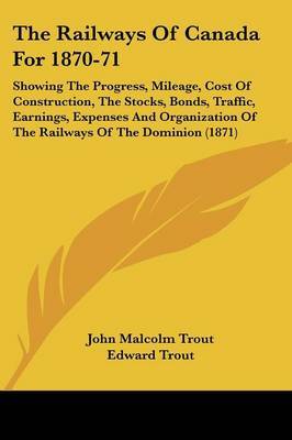 The Railways of Canada for 1870-71: Showing the Progress, Mileage, Cost of Construction, the Stocks, Bonds, Traffic, Earnings, Expenses and Organization of the Railways of the Dominion (1871) by Edward Trout image