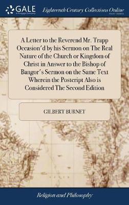 A Letter to the Reverend Mr. Trapp Occasion'd by His Sermon on the Real Nature of the Church or Kingdom of Christ in Answer to the Bishop of Bangor's Sermon on the Same Text Wherein the Postcript Also Is Considered the Second Edition by Gilbert Burnet image