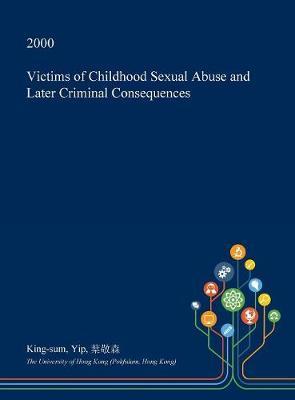 Victims of Childhood Sexual Abuse and Later Criminal Consequences on Hardback by King-Sum Yip