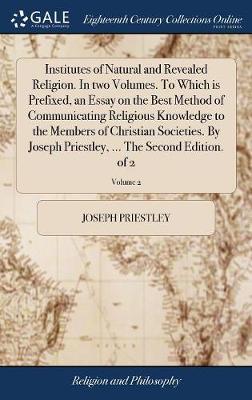 Institutes of Natural and Revealed Religion. in Two Volumes. to Which Is Prefixed, an Essay on the Best Method of Communicating Religious Knowledge to the Members of Christian Societies. by Joseph Priestley, ... the Second Edition. of 2; Volume 2 by Joseph Priestley image