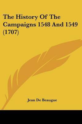 The History of the Campaigns 1548 and 1549 (1707) on Paperback by Jean De Beaugue