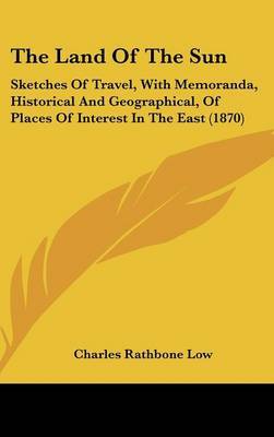 The Land Of The Sun: Sketches Of Travel, With Memoranda, Historical And Geographical, Of Places Of Interest In The East (1870) on Hardback by Charles Rathbone Low