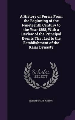 A History of Persia from the Beginning of the Nineteenth Century to the Year 1858, with a Review of the Principal Events That Led to the Establishment of the Kajar Dynasty by Robert Grant Watson image