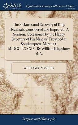 The Sickness and Recovery of King Hezekiah, Considered and Improved. a Sermon, Occasioned by the Happy Recovery of His Majesty, Preached at Southampton, March 15, M, DCC, LXXXIX. by William Kingsbury M.A. image