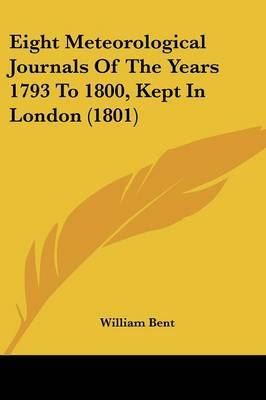 Eight Meteorological Journals of the Years 1793 to 1800, Kept in London (1801) on Paperback by William Bent