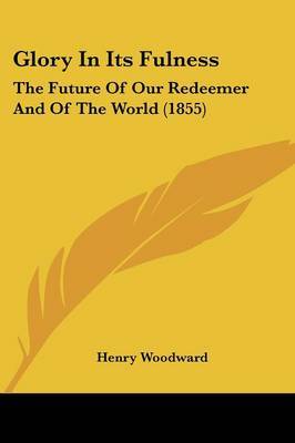 Glory In Its Fulness: The Future Of Our Redeemer And Of The World (1855) by Henry Woodward image
