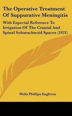 The Operative Treatment of Suppurative Meningitis: With Especial Reference to Irrigation of the Cranial and Spinal Subarachnoid Spaces (1921) on Hardback by Wells Phillips Eagleton