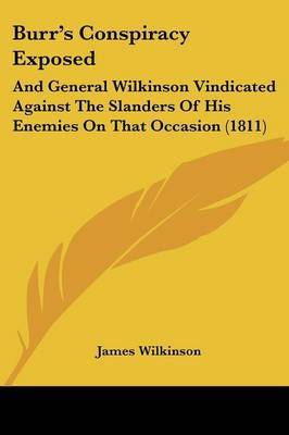 Burr's Conspiracy Exposed: And General Wilkinson Vindicated Against The Slanders Of His Enemies On That Occasion (1811) on Paperback by James Wilkinson