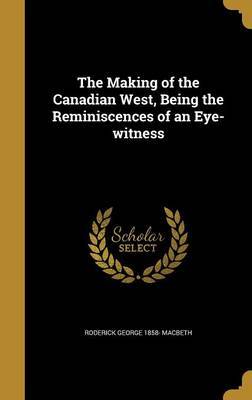 The Making of the Canadian West, Being the Reminiscences of an Eye-Witness on Hardback by Roderick George 1858- Macbeth