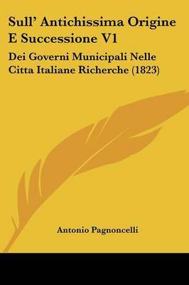 Sull' Antichissima Origine E Successione V1: Dei Governi Municipali Nelle Citta Italiane Richerche (1823) on Paperback by Antonio Pagnoncelli