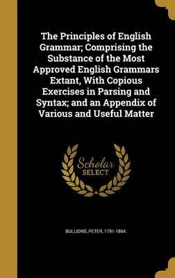 The Principles of English Grammar; Comprising the Substance of the Most Approved English Grammars Extant, with Copious Exercises in Parsing and Syntax; And an Appendix of Various and Useful Matter image