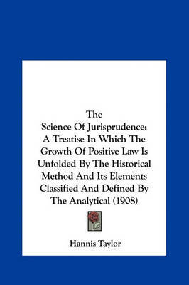 The Science of Jurisprudence: A Treatise in Which the Growth of Positive Law Is Unfolded by the Historical Method and Its Elements Classified and Defined by the Analytical (1908) by Hannis Taylor image