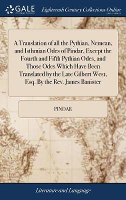 A Translation of All the Pythian, Nemean, and Isthmian Odes of Pindar, Except the Fourth and Fifth Pythian Odes, and Those Odes Which Have Been Translated by the Late Gilbert West, Esq. by the Rev. James Banister by . Pindar image