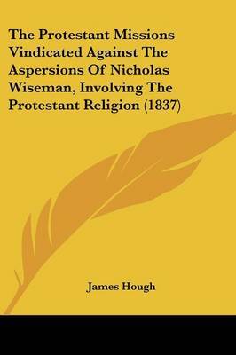The Protestant Missions Vindicated Against The Aspersions Of Nicholas Wiseman, Involving The Protestant Religion (1837) by James Hough image