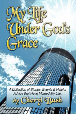 My Life Under God's Grace: A Collection of Stories, Events and Helpful Advice That Have Molded My Life. by Cheryl Bush image