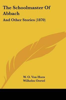 The Schoolmaster Of Abbach: And Other Stories (1870) on Paperback by W O von Horn