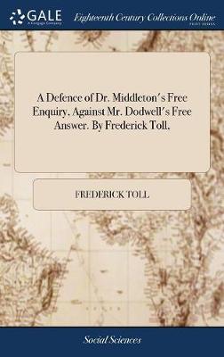 A Defence of Dr. Middleton's Free Enquiry, Against Mr. Dodwell's Free Answer. by Frederick Toll, on Hardback by Frederick Toll