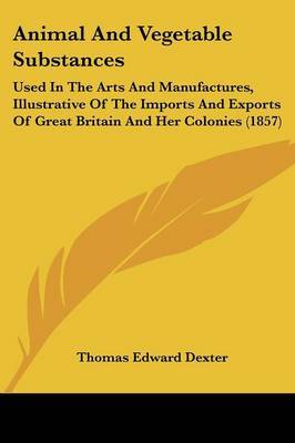 Animal And Vegetable Substances: Used In The Arts And Manufactures, Illustrative Of The Imports And Exports Of Great Britain And Her Colonies (1857) by Thomas Edward Dexter image
