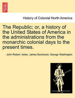 The Republic; Or, a History of the United States of America in the Administrations from the Monarchic Colonial Days to the Present Times. by John Robert Irelan image